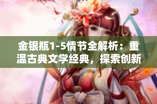 金银瓶1-5情节全解析：重温古典文学经典，探索创新编程技术