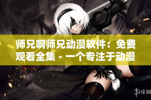 师兄啊师兄动漫软件：免费观看全集 - 一个专注于动漫播放的软件