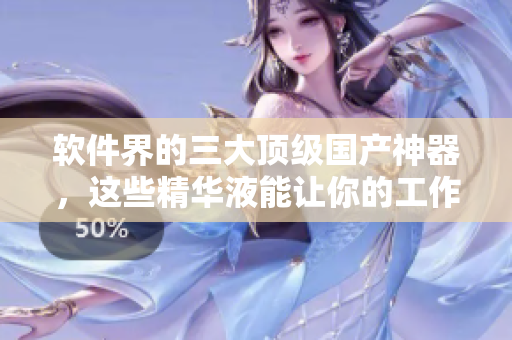 软件界的三大顶级国产神器，这些精华液能让你的工作高效起飞