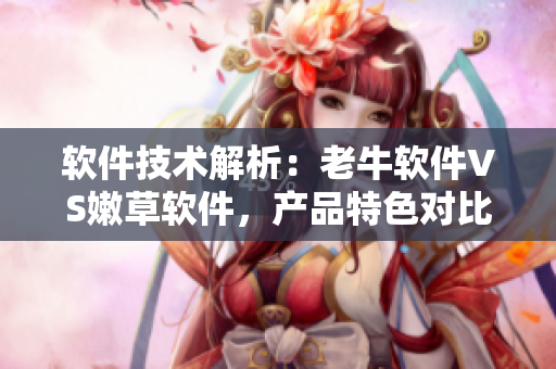 软件技术解析：老牛软件VS嫩草软件，产品特色对比一览