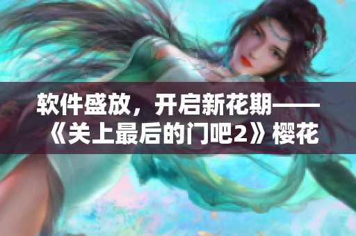 软件盛放，开启新花期——《关上最后的门吧2》樱花第二季软件版评测