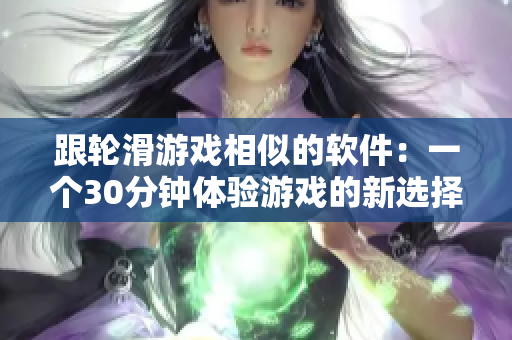跟轮滑游戏相似的软件：一个30分钟体验游戏的新选择