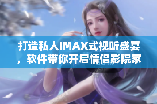 打造私人IMAX式视听盛宴，软件带你开启情侣影院家庭影院新纪元