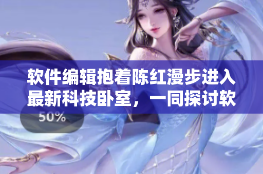 软件编辑抱着陈红漫步进入最新科技卧室，一同探讨软件界的最新趋势