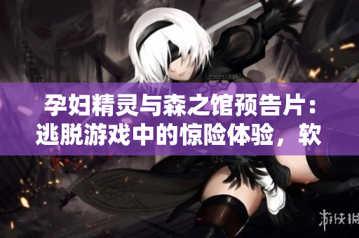 孕妇精灵与森之馆预告片：逃脱游戏中的惊险体验，软件开发者现身说法！