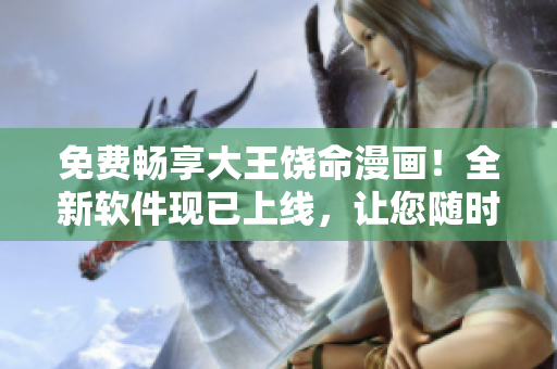 免费畅享大王饶命漫画！全新软件现已上线，让您随时随地畅览经典动漫。