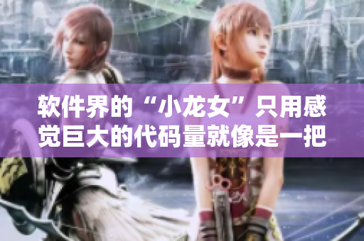 软件界的“小龙女”只用感觉巨大的代码量就像是一把火龙枪