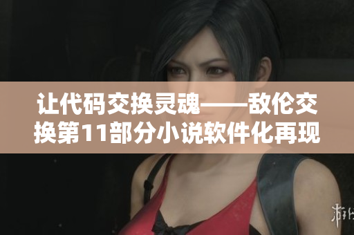 让代码交换灵魂——敌伦交换第11部分小说软件化再现