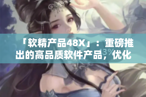 「软精产品48X」：重磅推出的高品质软件产品，优化您的工作流程！