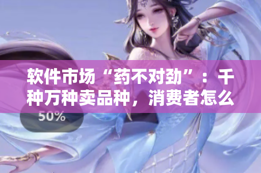 软件市场“药不对劲”：千种万种卖品种，消费者怎么选？