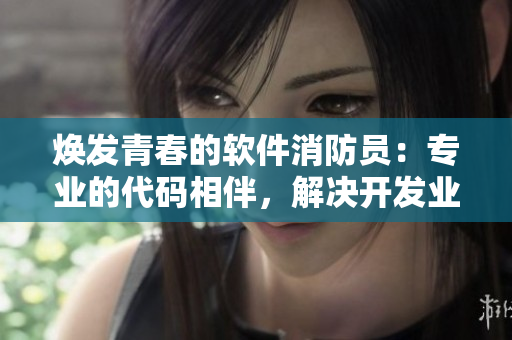 焕发青春的软件消防员：专业的代码相伴，解决开发业务安全隐患