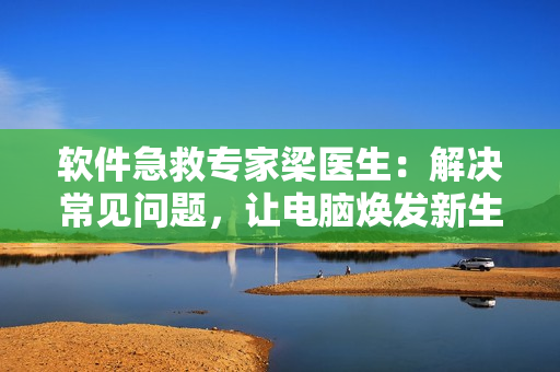 软件急救专家梁医生：解决常见问题，让电脑焕发新生