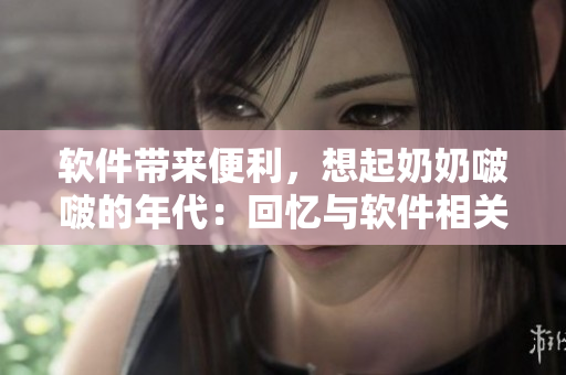 软件带来便利，想起奶奶啵啵的年代：回忆与软件相关的改变