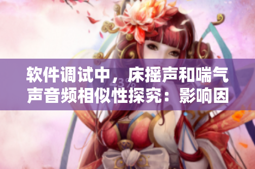 软件调试中，床摇声和喘气声音频相似性探究：影响因素分析与优化建议