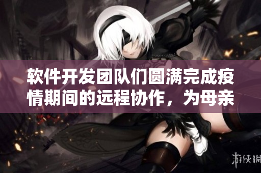 软件开发团队们圆满完成疫情期间的远程协作，为母亲献上一份脸红的礼物