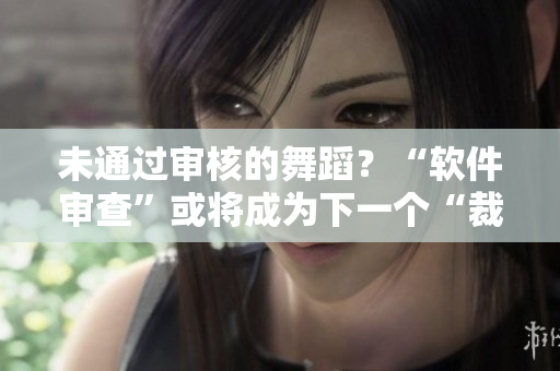 未通过审核的舞蹈？“软件审查”或将成为下一个“裁判员”