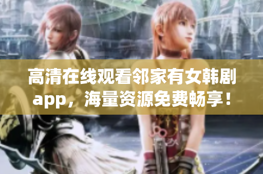 高清在线观看邻家有女韩剧app，海量资源免费畅享！