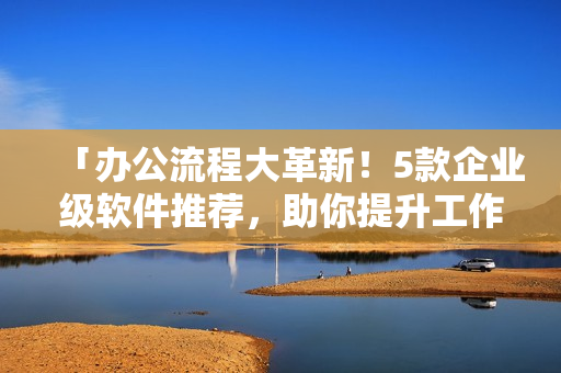 「办公流程大革新！5款企业级软件推荐，助你提升工作效率！」