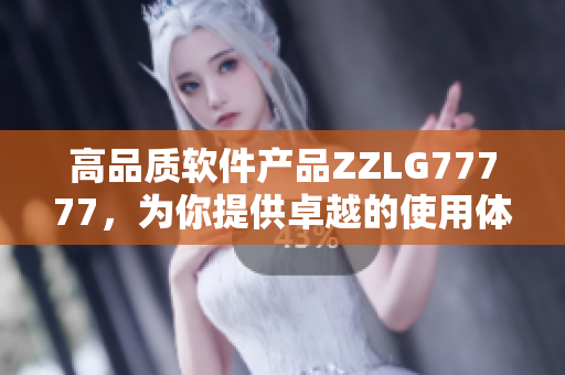 高品质软件产品ZZLG77777，为你提供卓越的使用体验