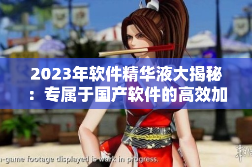 2023年软件精华液大揭秘：专属于国产软件的高效加速神器