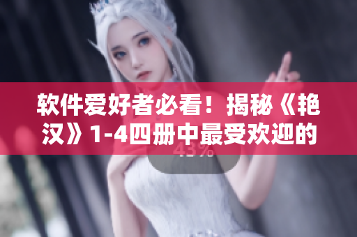 软件爱好者必看！揭秘《艳汉》1-4四册中最受欢迎的软件及使用技巧
