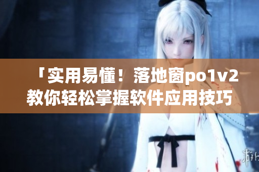 「实用易懂！落地窗po1v2教你轻松掌握软件应用技巧」