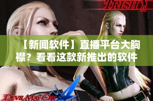 【新闻软件】直播平台大胸襟？看看这款新推出的软件！