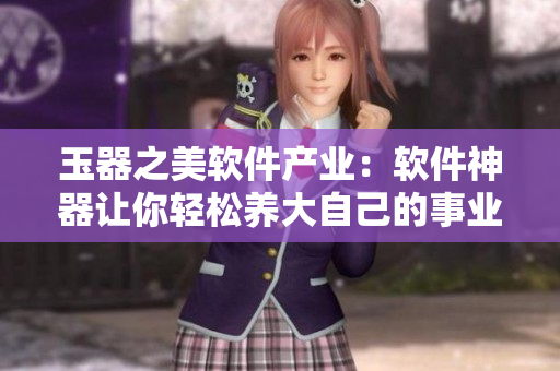 玉器之美软件产业：软件神器让你轻松养大自己的事业