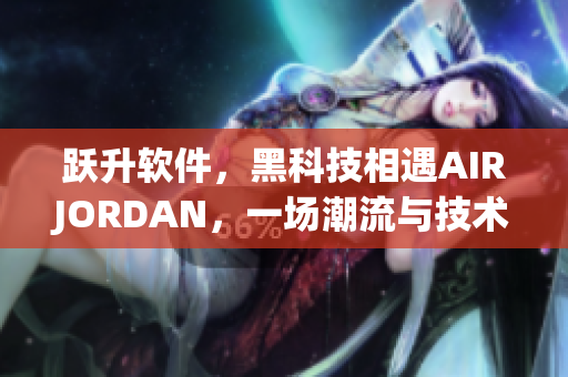 跃升软件，黑科技相遇AIRJORDAN，一场潮流与技术的碰撞