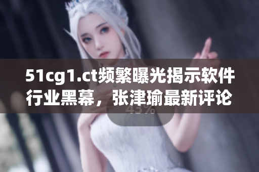 51cg1.ct频繁曝光揭示软件行业黑幕，张津瑜最新评论引发热议