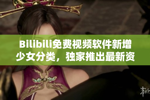 Bilibili免费视频软件新增少女分类，独家推出最新资源