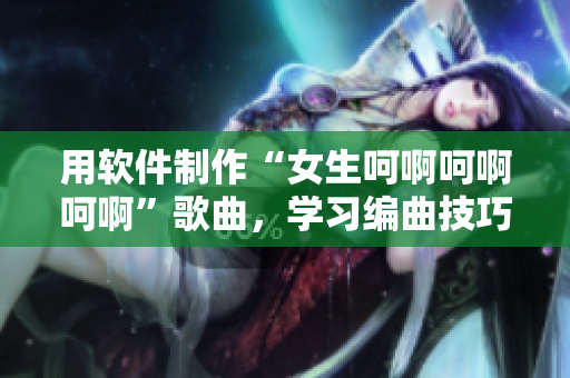 用软件制作“女生呵啊呵啊呵啊”歌曲，学习编曲技巧不再难！
