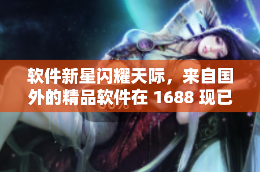 软件新星闪耀天际，来自国外的精品软件在 1688 现已亮相！