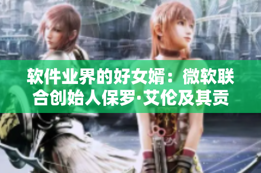 软件业界的好女婿：微软联合创始人保罗·艾伦及其贡献