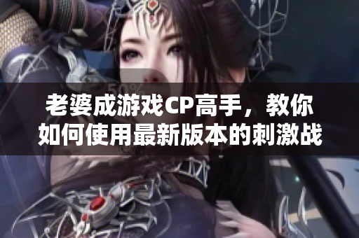 老婆成游戏CP高手，教你如何使用最新版本的刺激战场软件