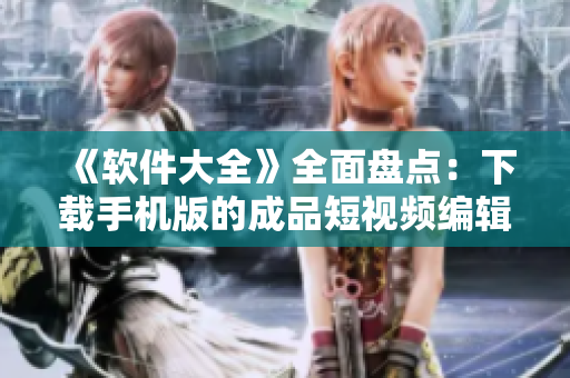 《软件大全》全面盘点：下载手机版的成品短视频编辑软件推荐