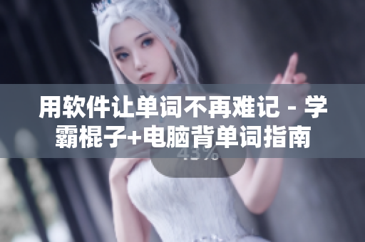 用软件让单词不再难记 - 学霸棍子+电脑背单词指南