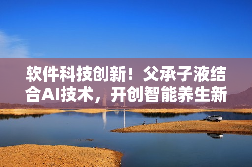 软件科技创新！父承子液结合AI技术，开创智能养生新时代