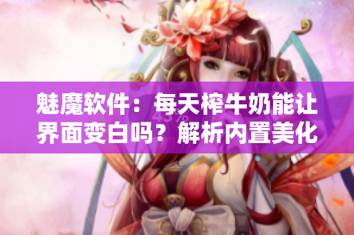 魅魔软件：每天榨牛奶能让界面变白吗？解析内置美化工具效果
