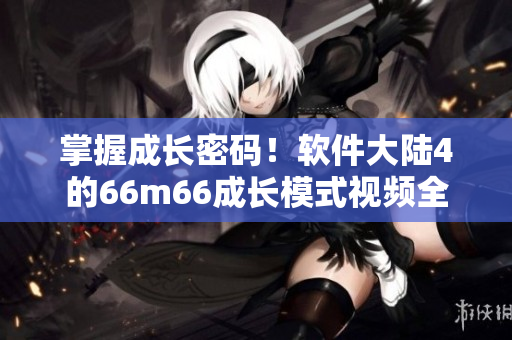 掌握成长密码！软件大陆4的66m66成长模式视频全揭秘