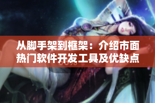 从脚手架到框架：介绍市面热门软件开发工具及优缺点评测