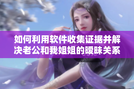 如何利用软件收集证据并解决老公和我姐姐的暧昧关系？