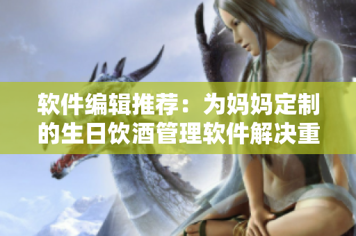 软件编辑推荐：为妈妈定制的生日饮酒管理软件解决重复喝酒问题