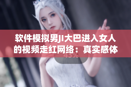 软件模拟男JI大巴进入女人的视频走红网络：真实感体验引发热议