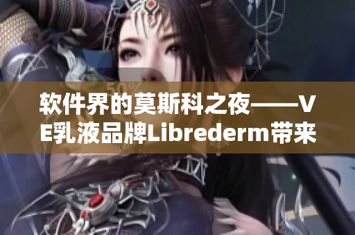 软件界的莫斯科之夜——VE乳液品牌Librederm带来美肤软件革命