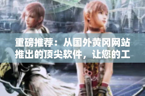 重磅推荐：从国外黄冈网站推出的顶尖软件，让您的工作事半功倍！