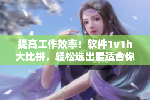 提高工作效率！软件1v1h大比拼，轻松选出最适合你的办公利器