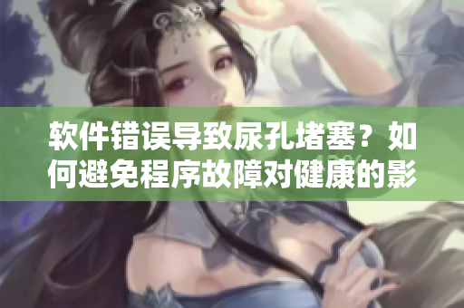 软件错误导致尿孔堵塞？如何避免程序故障对健康的影响