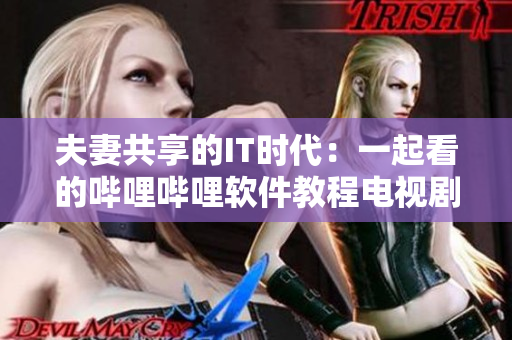 夫妻共享的IT时代：一起看的哔哩哔哩软件教程电视剧推荐