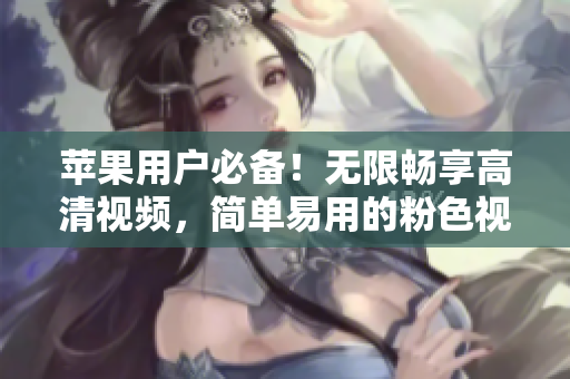 苹果用户必备！无限畅享高清视频，简单易用的粉色视频APP下载安装指南